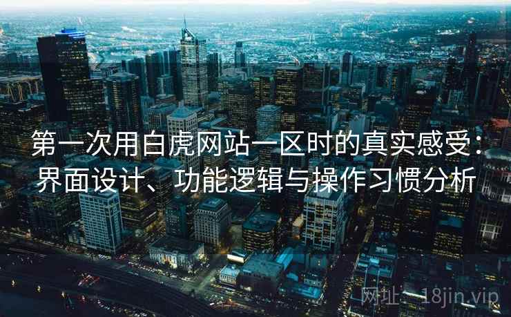 第一次用白虎网站一区时的真实感受：界面设计、功能逻辑与操作习惯分析