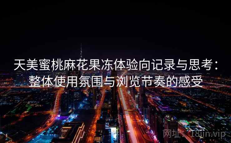 天美蜜桃麻花果冻体验向记录与思考:整体使用氛围与浏览节奏的感受 天美蜜桃麻花果冻体验向记录与思考:整体使用氛围与浏览节奏的感受