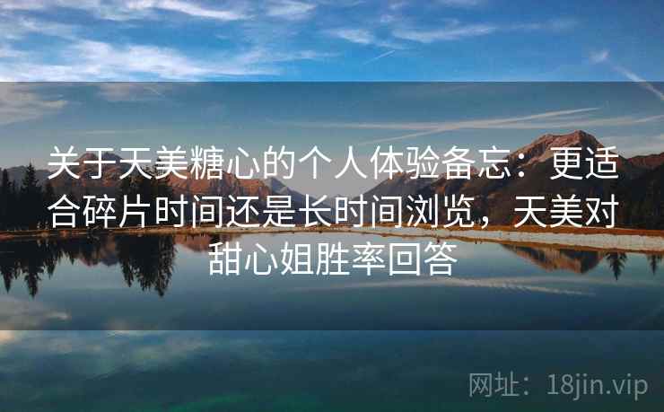 关于天美糖心的个人体验备忘:更适合碎片时间还是长时间浏览,天美对甜心姐胜率回答 关于天美糖心的个人体验备忘:更适合碎片时间还是长时间浏览,天美对甜心姐胜率回答