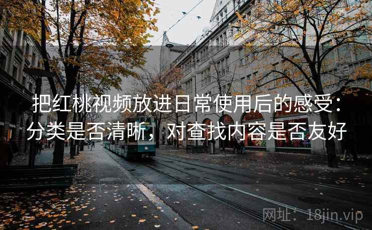 把红桃视频放进日常使用后的感受：分类是否清晰，对查找内容是否友好