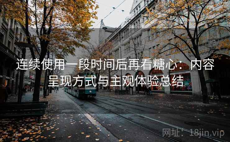 连续使用一段时间后再看糖心：内容呈现方式与主观体验总结