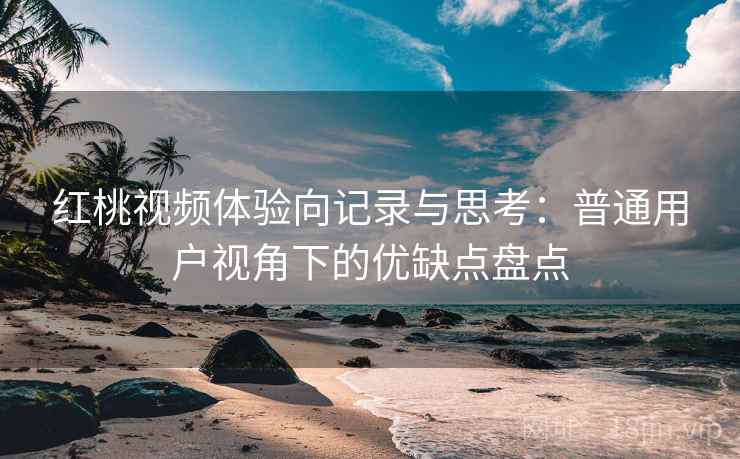 红桃视频体验向记录与思考：普通用户视角下的优缺点盘点
