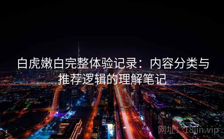白虎嫩白完整体验记录：内容分类与推荐逻辑的理解笔记