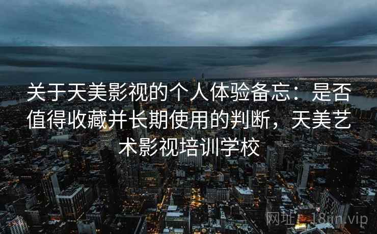 关于天美影视的个人体验备忘:是否值得收藏并长期使用的判断,天美艺术影视培训学校 关于天美影视的个人体验备忘:是否值得收藏并长期使用的判断,天美艺术影视培训学校