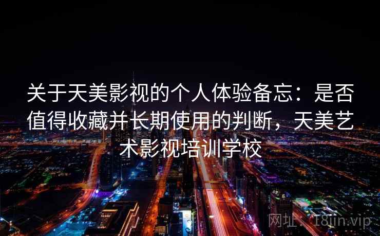 关于天美影视的个人体验备忘:是否值得收藏并长期使用的判断,天美艺术影视培训学校 关于天美影视的个人体验备忘:是否值得收藏并长期使用的判断,天美艺术影视培训学校