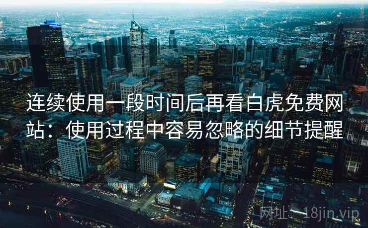 连续使用一段时间后再看白虎免费网站:使用过程中容易忽略的细节提醒 连续使用一段时间后再看白虎免费网站:使用过程中容易忽略的细节提醒