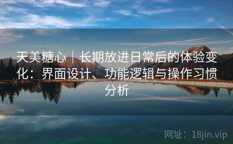 天美糖心｜长期放进日常后的体验变化：界面设计、功能逻辑与操作习惯分析