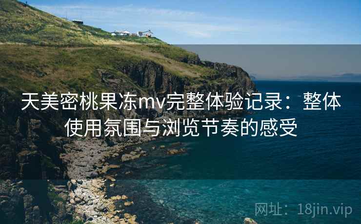天美密桃果冻mv完整体验记录：整体使用氛围与浏览节奏的感受