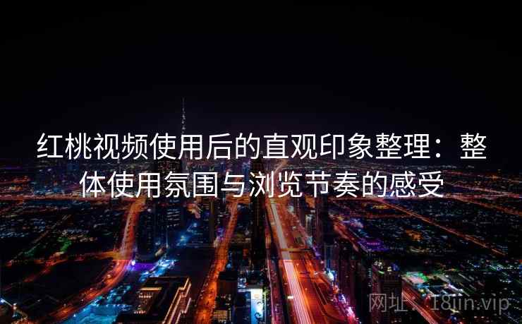 红桃视频使用后的直观印象整理：整体使用氛围与浏览节奏的感受