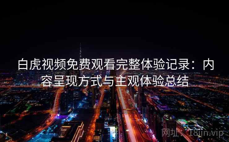 白虎视频免费观看完整体验记录:内容呈现方式与主观体验总结 白虎视频免费观看完整体验记录:内容呈现方式与主观体验总结