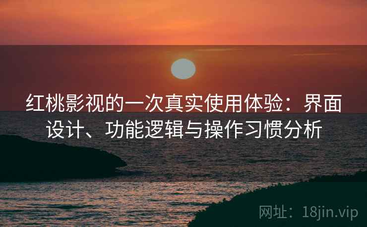 红桃影视的一次真实使用体验：界面设计、功能逻辑与操作习惯分析