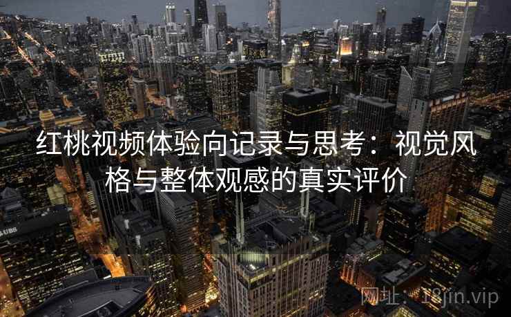 红桃视频体验向记录与思考：视觉风格与整体观感的真实评价