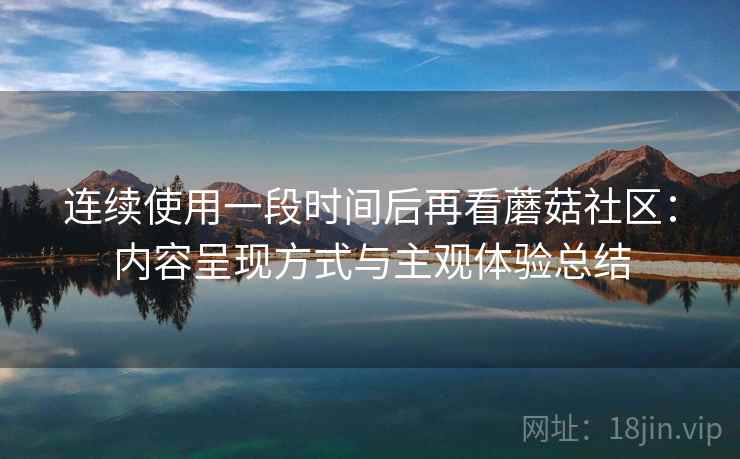 连续使用一段时间后再看蘑菇社区：内容呈现方式与主观体验总结
