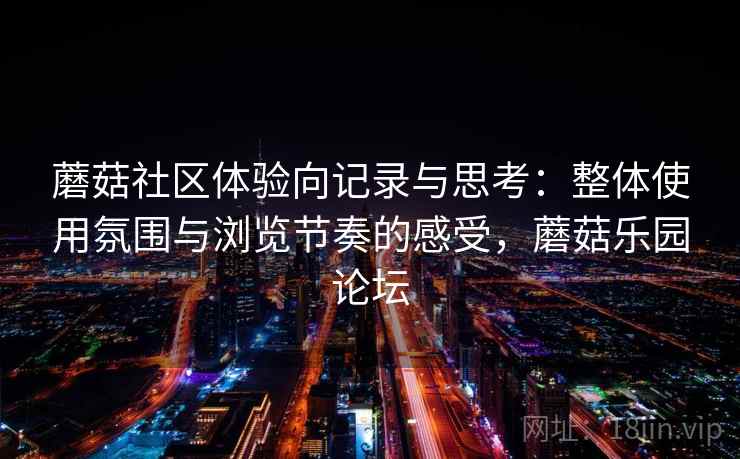 蘑菇社区体验向记录与思考:整体使用氛围与浏览节奏的感受,蘑菇乐园论坛 蘑菇社区体验向记录与思考:整体使用氛围与浏览节奏的感受,蘑菇乐园论坛