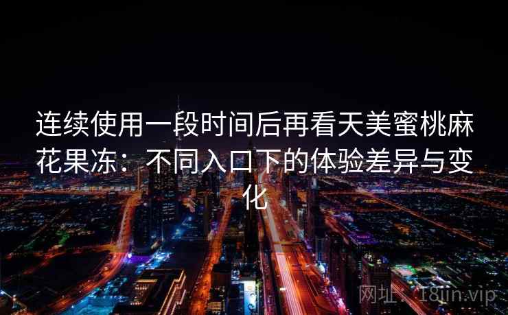 连续使用一段时间后再看天美蜜桃麻花果冻：不同入口下的体验差异与变化