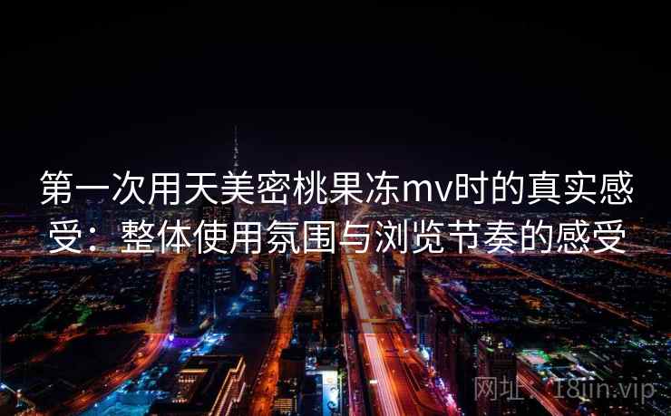 第一次用天美密桃果冻mv时的真实感受：整体使用氛围与浏览节奏的感受