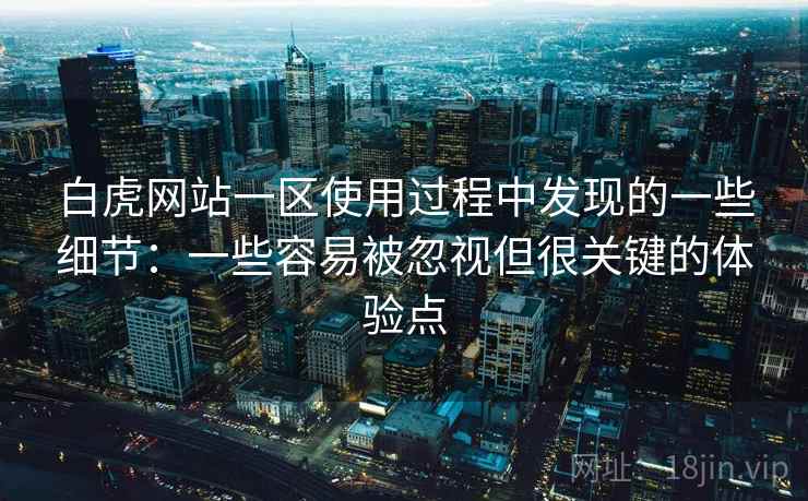白虎网站一区使用过程中发现的一些细节：一些容易被忽视但很关键的体验点