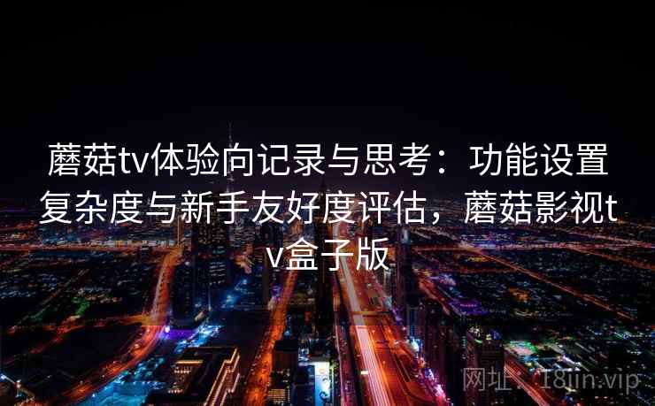 蘑菇tv体验向记录与思考：功能设置复杂度与新手友好度评估，蘑菇影视tv盒子版