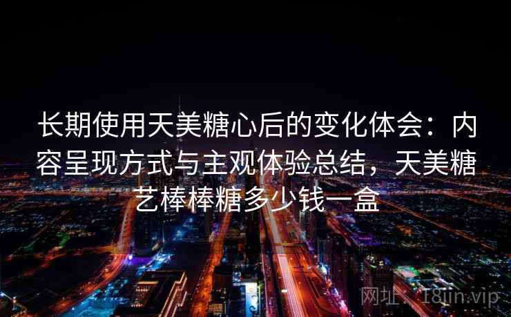 长期使用天美糖心后的变化体会：内容呈现方式与主观体验总结，天美糖艺棒棒糖多少钱一盒