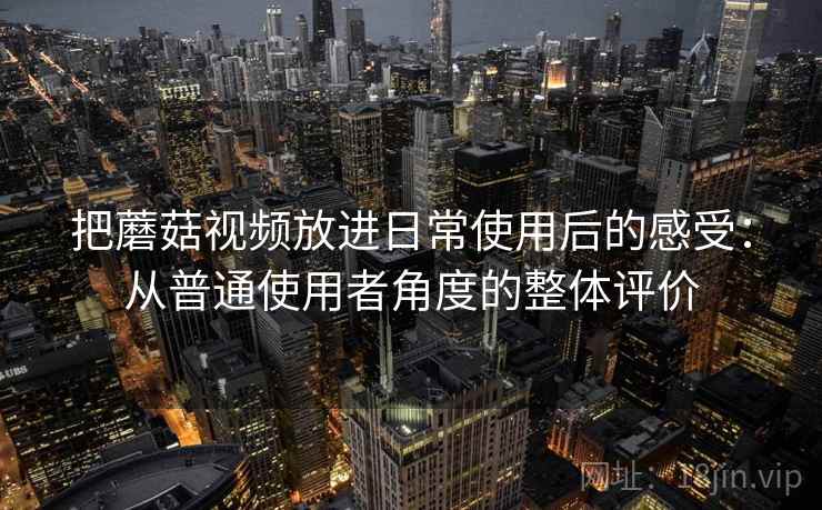把蘑菇视频放进日常使用后的感受：从普通使用者角度的整体评价