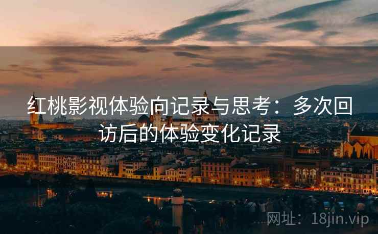 红桃影视体验向记录与思考：多次回访后的体验变化记录