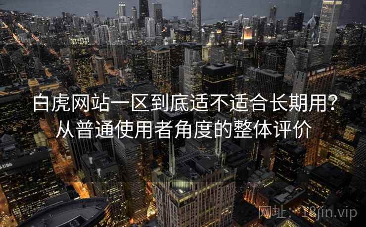 白虎网站一区到底适不适合长期用？从普通使用者角度的整体评价