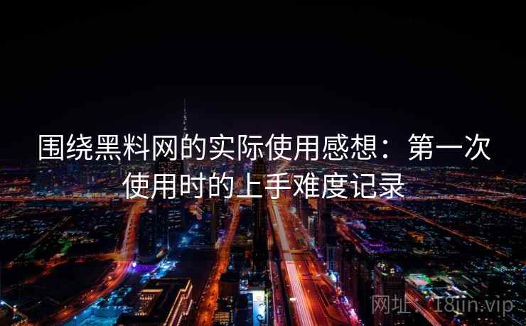 围绕黑料网的实际使用感想：第一次使用时的上手难度记录