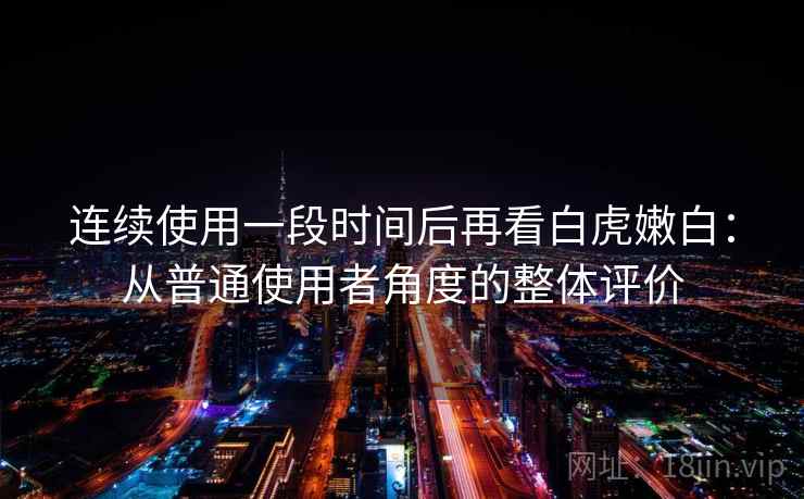 连续使用一段时间后再看白虎嫩白：从普通使用者角度的整体评价