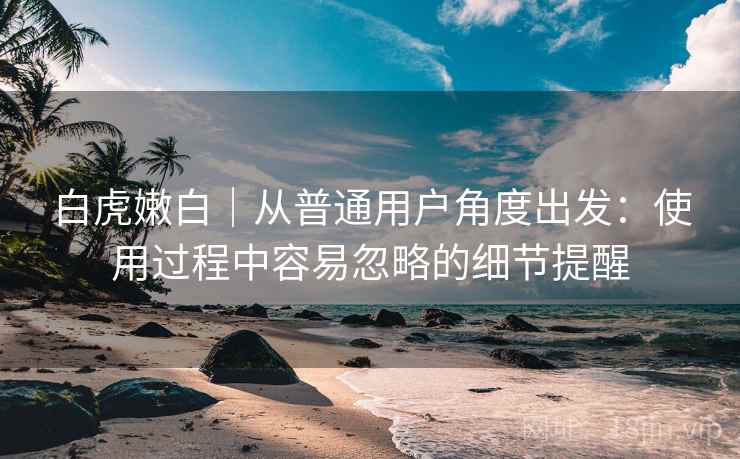 白虎嫩白｜从普通用户角度出发：使用过程中容易忽略的细节提醒