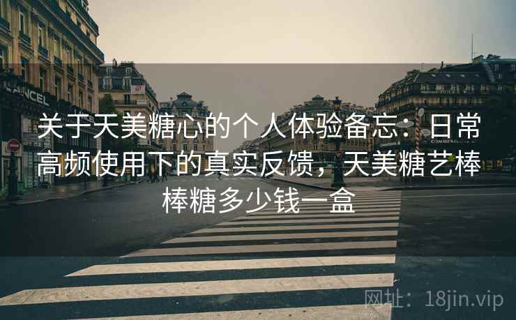 关于天美糖心的个人体验备忘：日常高频使用下的真实反馈，天美糖艺棒棒糖多少钱一盒