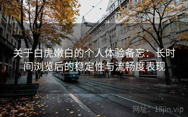 关于白虎嫩白的个人体验备忘：长时间浏览后的稳定性与流畅度表现