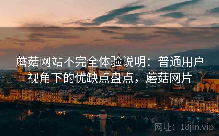蘑菇网站不完全体验说明：普通用户视角下的优缺点盘点，蘑菇网片