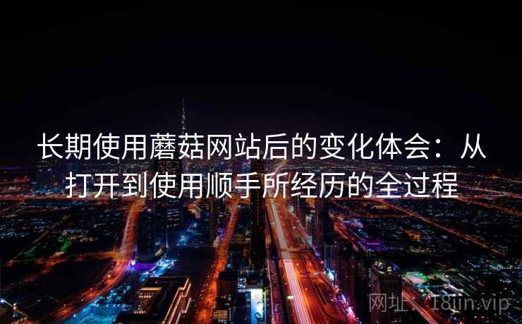 长期使用蘑菇网站后的变化体会：从打开到使用顺手所经历的全过程