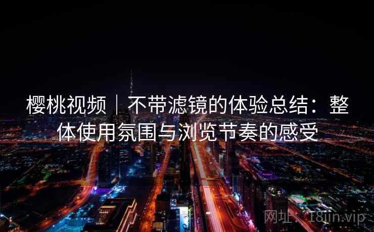 樱桃视频｜不带滤镜的体验总结：整体使用氛围与浏览节奏的感受