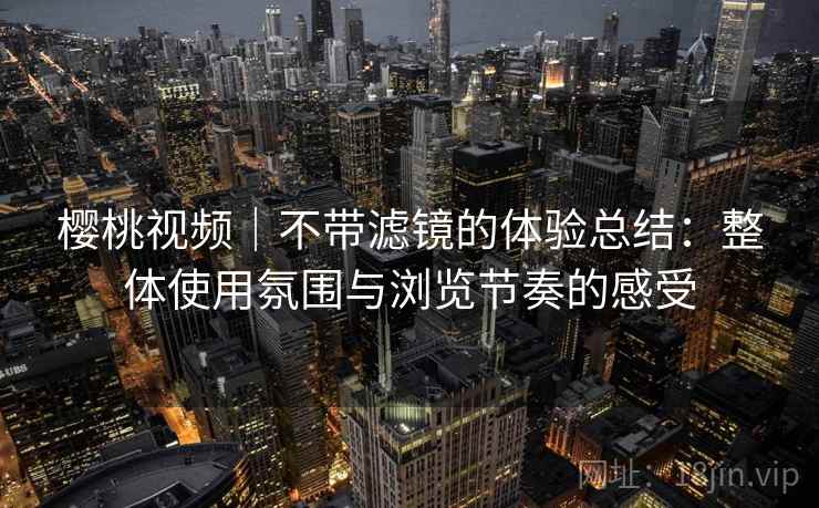 樱桃视频｜不带滤镜的体验总结：整体使用氛围与浏览节奏的感受