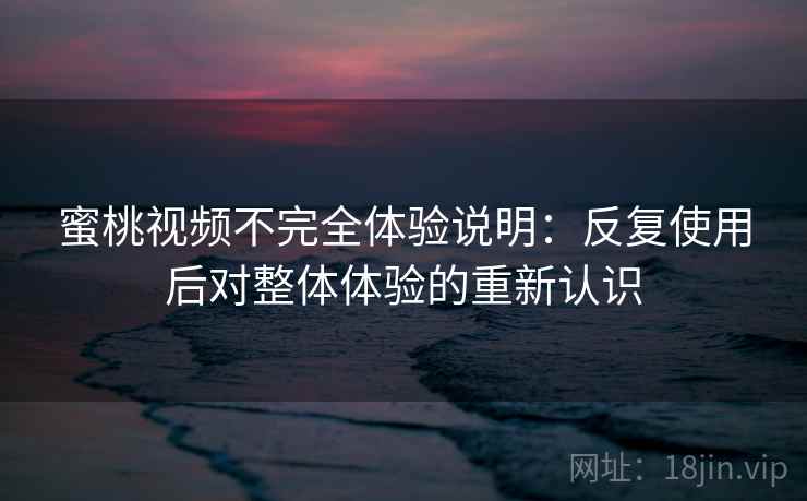 蜜桃视频不完全体验说明：反复使用后对整体体验的重新认识