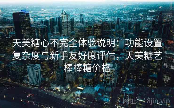 天美糖心不完全体验说明：功能设置复杂度与新手友好度评估，天美糖艺棒棒糖价格