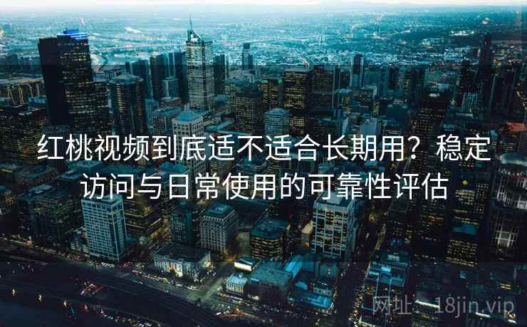 红桃视频到底适不适合长期用？稳定访问与日常使用的可靠性评估