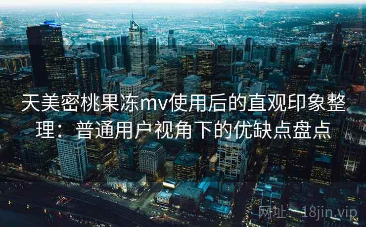 天美密桃果冻mv使用后的直观印象整理：普通用户视角下的优缺点盘点