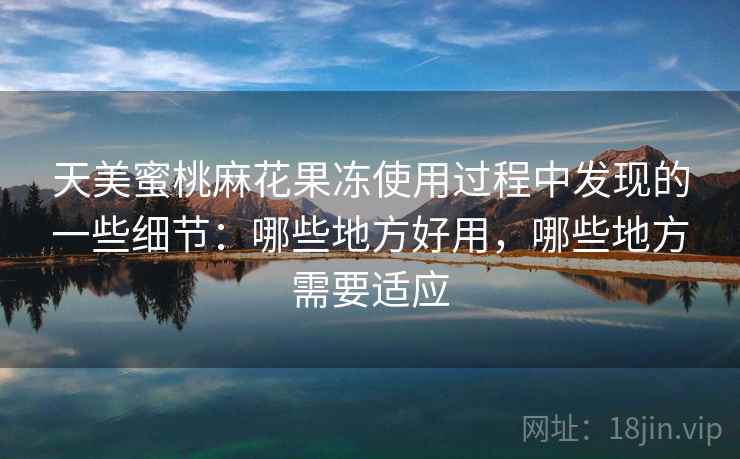 天美蜜桃麻花果冻使用过程中发现的一些细节：哪些地方好用，哪些地方需要适应