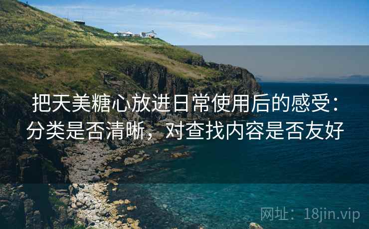 把天美糖心放进日常使用后的感受：分类是否清晰，对查找内容是否友好