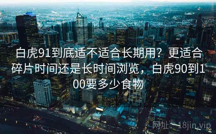 白虎91到底适不适合长期用？更适合碎片时间还是长时间浏览，白虎90到100要多少食物
