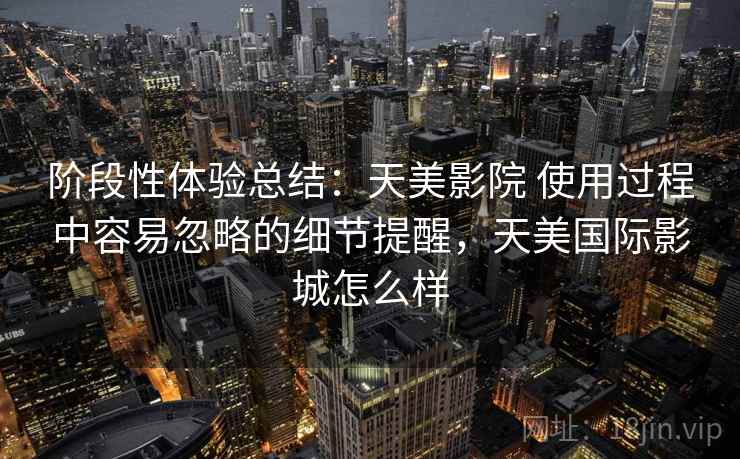 阶段性体验总结：天美影院 使用过程中容易忽略的细节提醒，天美国际影城怎么样