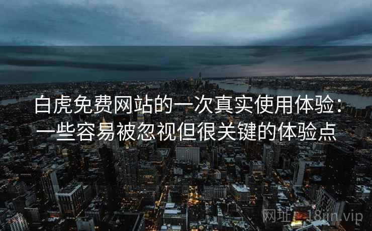白虎免费网站的一次真实使用体验：一些容易被忽视但很关键的体验点