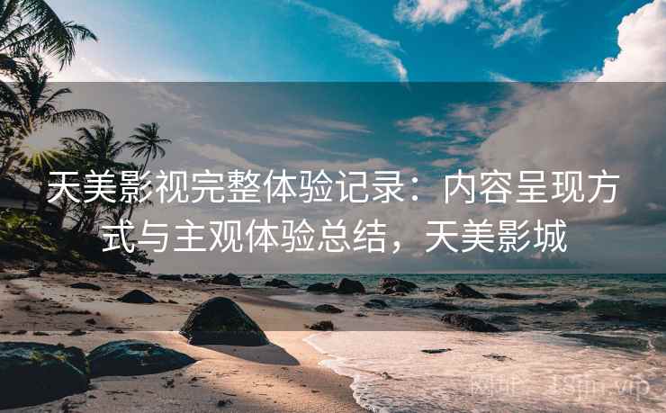天美影视完整体验记录:内容呈现方式与主观体验总结,天美影城 天美影视完整体验记录:内容呈现方式与主观体验总结,天美影城