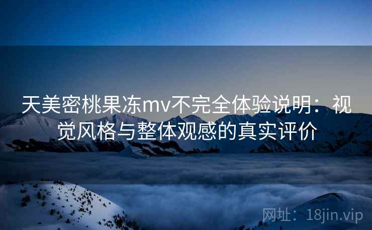 天美密桃果冻mv不完全体验说明:视觉风格与整体观感的真实评价 天美密桃果冻mv不完全体验说明:视觉风格与整体观感的真实评价