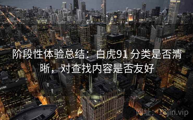阶段性体验总结:白虎91 分类是否清晰,对查找内容是否友好 阶段性体验总结:白虎91 分类是否清晰,对查找内容是否友好