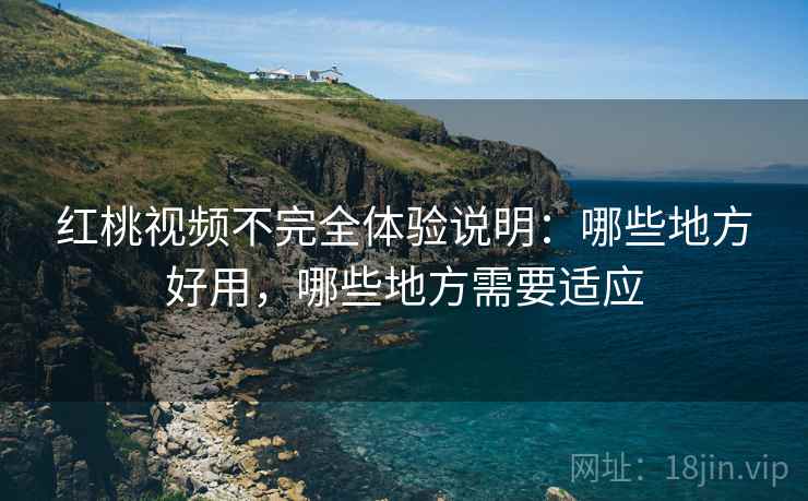 红桃视频不完全体验说明：哪些地方好用，哪些地方需要适应