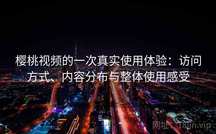 樱桃视频的一次真实使用体验：访问方式、内容分布与整体使用感受