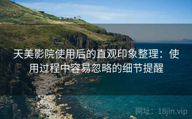 天美影院使用后的直观印象整理：使用过程中容易忽略的细节提醒